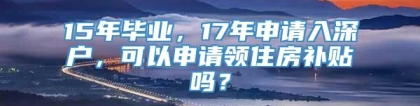 15年毕业，17年申请入深户，可以申请领住房补贴吗？