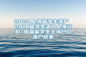 2020上海留学生落户 2018留学生落户上海资料 应届留学生上海户口落户政策