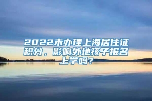 2022未办理上海居住证积分，影响外地孩子报名上学吗？