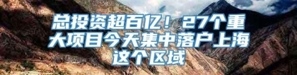 总投资超百亿！27个重大项目今天集中落户上海这个区域