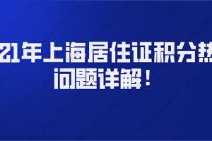 2021年上海居住证积分热门问题详解!非沪籍必看！