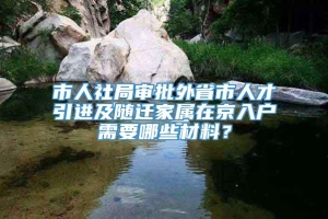 市人社局审批外省市人才引进及随迁家属在京入户需要哪些材料？