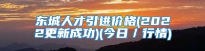 东城人才引进价格(2022更新成功)(今日／行情)