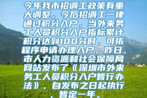 今年我市招调工政策有重大调整。今后招调工一律通过积分入户，当外来务工人员积分入户指标累计积分达到100分时，可依程序申请办理入户。昨日，市人力资源和社会保障局网站发布了《深圳市外来务工人员积分入户暂行办法》，自发布之日起执行，暂定一年。