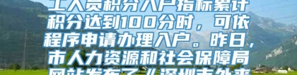 今年我市招调工政策有重大调整。今后招调工一律通过积分入户，当外来务工人员积分入户指标累计积分达到100分时，可依程序申请办理入户。昨日，市人力资源和社会保障局网站发布了《深圳市外来务工人员积分入户暂行办法》，自发布之日起执行，暂定一年。