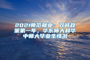 2021师范就业：双减政策第一年，华东师大和华中师大毕业生情况