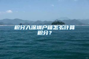 积分入深圳户籍怎么计算积分？