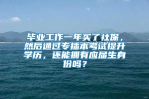 毕业工作一年买了社保，然后通过专插本考试提升学历，还能拥有应届生身份吗？