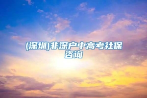 (深圳)非深户中高考社保咨询