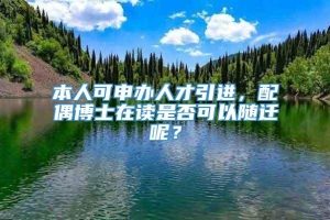 本人可申办人才引进，配偶博士在读是否可以随迁呢？