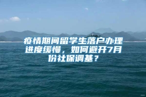 疫情期间留学生落户办理进度缓慢，如何避开7月份社保调基？