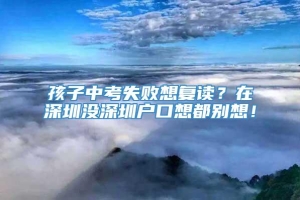 孩子中考失败想复读？在深圳没深圳户口想都别想！