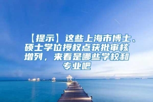 【提示】这些上海市博士、硕士学位授权点获批审核增列，来看是哪些学校和专业吧