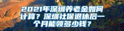 2021年深圳养老金如何计算？深圳社保退休后一个月能领多少钱？