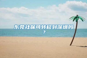 东莞社保可转移到深圳吗？