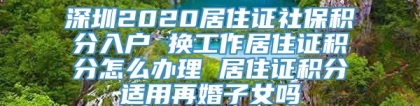 深圳2020居住证社保积分入户 换工作居住证积分怎么办理 居住证积分适用再婚子女吗