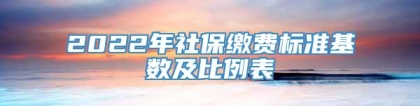 2022年社保缴费标准基数及比例表