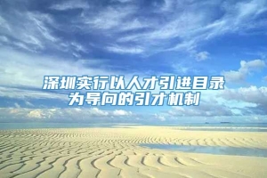 深圳实行以人才引进目录为导向的引才机制