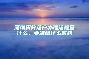 深圳积分落户办理流程是什么，要准备什么材料