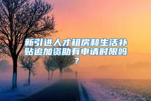 新引进人才租房和生活补贴追加资助有申请时限吗？