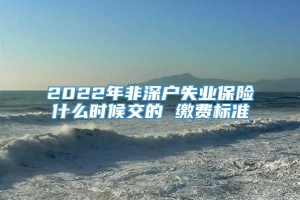 2022年非深户失业保险什么时候交的 缴费标准