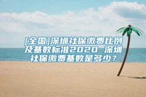 [全国]深圳社保缴费比例及基数标准2020 深圳社保缴费基数是多少？