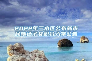 2022年三水区公布新市民随迁子女积分入学公告