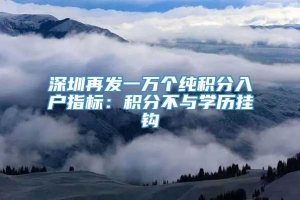 深圳再发一万个纯积分入户指标：积分不与学历挂钩