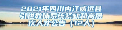 2021年四川内江威远县引进教体系统紧缺和高层次人才公告（12人）