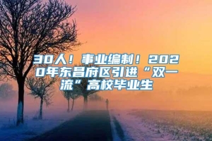 30人！事业编制！2020年东昌府区引进“双一流”高校毕业生