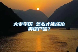 大专学历 怎么才能成功弄深户呢？