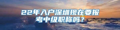 22年入户深圳现在要报考中级职称吗？