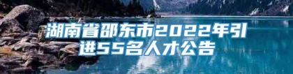 湖南省邵东市2022年引进55名人才公告