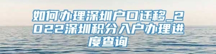 如何办理深圳户口迁移_2022深圳积分入户办理进度查询