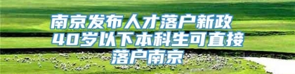 南京发布人才落户新政 40岁以下本科生可直接落户南京