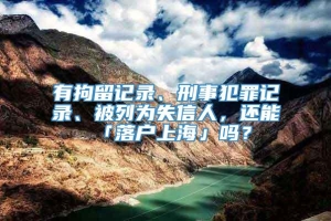 有拘留记录、刑事犯罪记录、被列为失信人，还能「落户上海」吗？