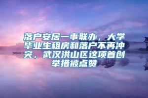 落户安居一事联办，大学毕业生租房和落户不再冲突，武汉洪山区这项首创举措被点赞