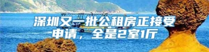 深圳又一批公租房正接受申请，全是2室1厅