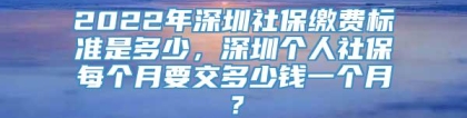 2022年深圳社保缴费标准是多少，深圳个人社保每个月要交多少钱一个月？