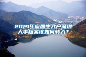 2021年应届生入户深圳人事档案该如何转入？