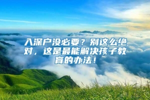 入深户没必要？别这么绝对，这是最能解决孩子教育的办法！