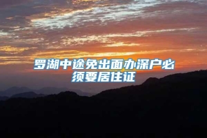 罗湖中途免出面办深户必须要居住证