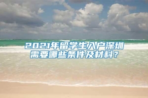 2021年留学生入户深圳需要哪些条件及材料？