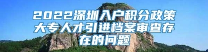 2022深圳入户积分政策大专人才引进档案审查存在的问题