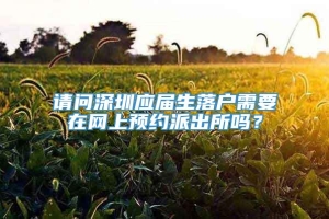 请问深圳应届生落户需要在网上预约派出所吗？