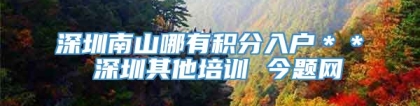 深圳南山哪有积分入户＊＊ 深圳其他培训 今题网