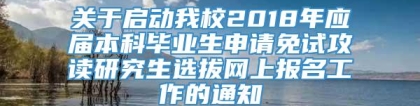 关于启动我校2018年应届本科毕业生申请免试攻读研究生选拔网上报名工作的通知