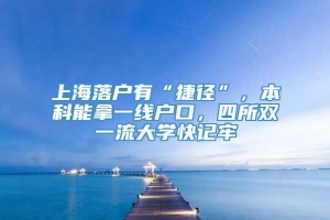 上海落户有“捷径”，本科能拿一线户口，四所双一流大学快记牢