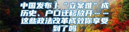 中国发布丨“立案难”成历史、户口迁移放开……这些政法改革成效你享受到了吗