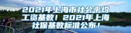 2021年上海市社会平均工资基数！2021年上海社保基数标准公布！